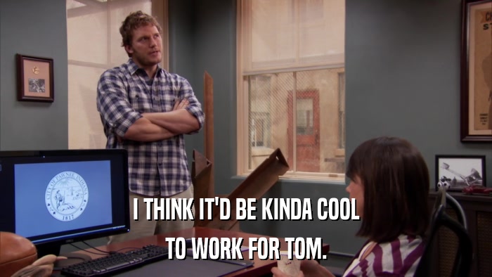 I THINK IT'D BE KINDA COOL TO WORK FOR TOM. 