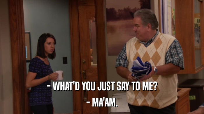 - WHAT'D YOU JUST SAY TO ME? - MA'AM. 