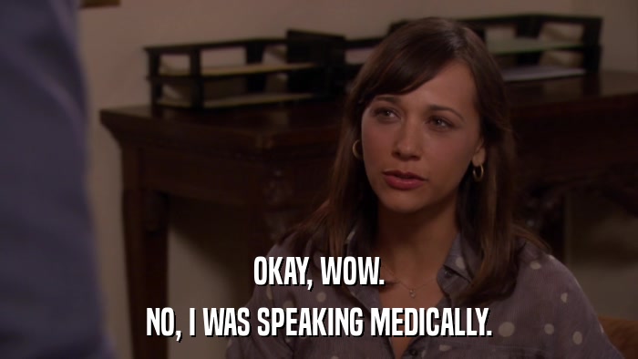 OKAY, WOW. NO, I WAS SPEAKING MEDICALLY. 