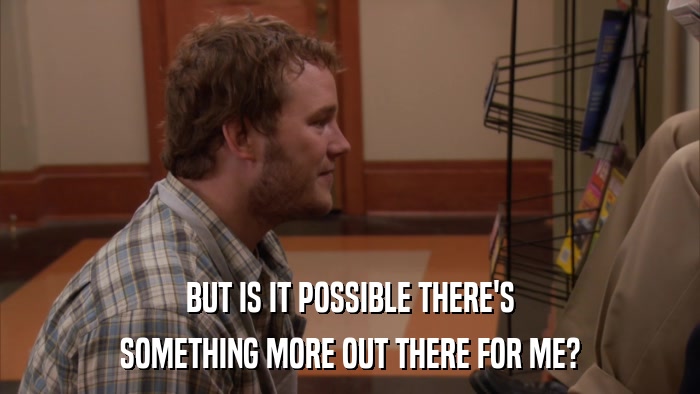 BUT IS IT POSSIBLE THERE'S SOMETHING MORE OUT THERE FOR ME? 