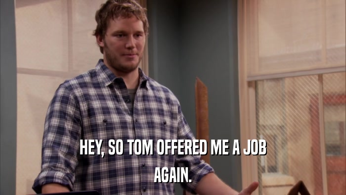 HEY, SO TOM OFFERED ME A JOB AGAIN. 