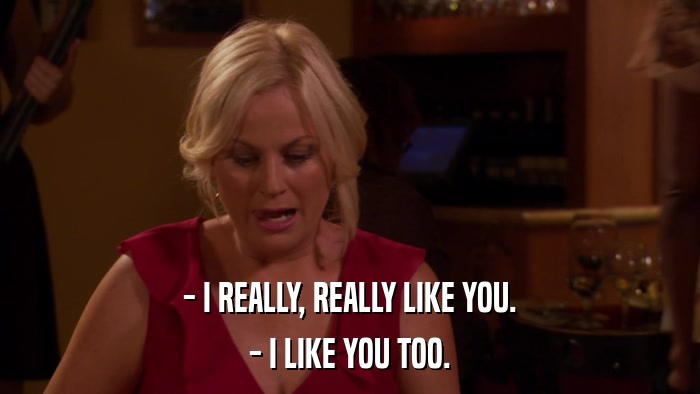 - I REALLY, REALLY LIKE YOU. - I LIKE YOU TOO. 