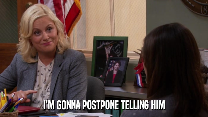 I'M GONNA POSTPONE TELLING HIM  