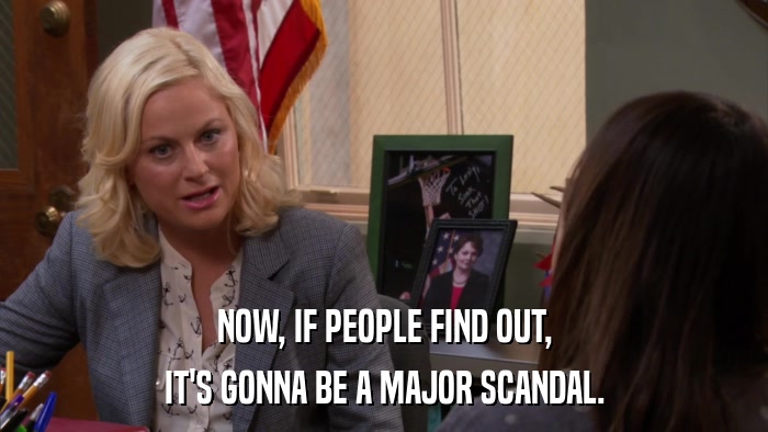 NOW, IF PEOPLE FIND OUT, IT'S GONNA BE A MAJOR SCANDAL. 