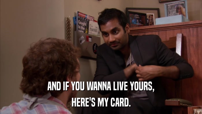 AND IF YOU WANNA LIVE YOURS, HERE'S MY CARD. 