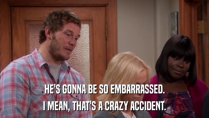 HE'S GONNA BE SO EMBARRASSED. I MEAN, THAT'S A CRAZY ACCIDENT. 