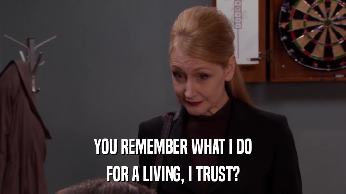 YOU REMEMBER WHAT I DO FOR A LIVING, I TRUST? 