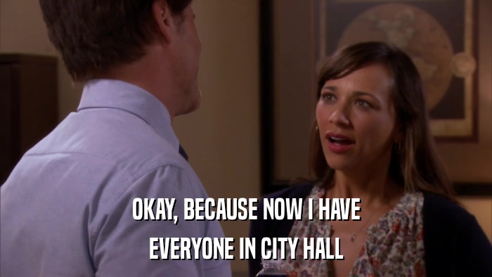 OKAY, BECAUSE NOW I HAVE EVERYONE IN CITY HALL 