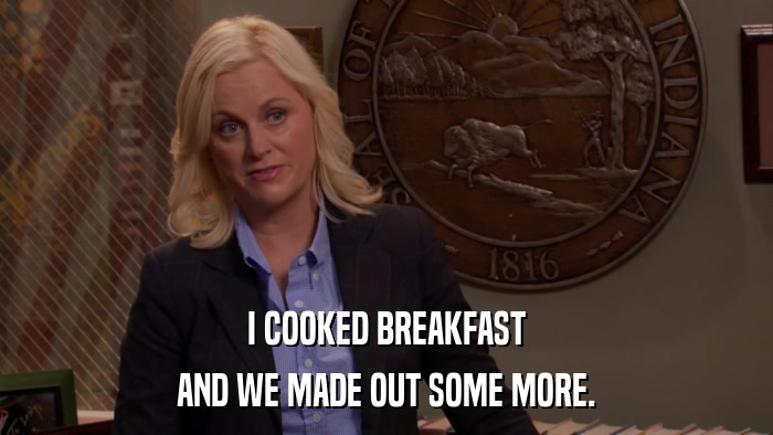 I COOKED BREAKFAST AND WE MADE OUT SOME MORE. 