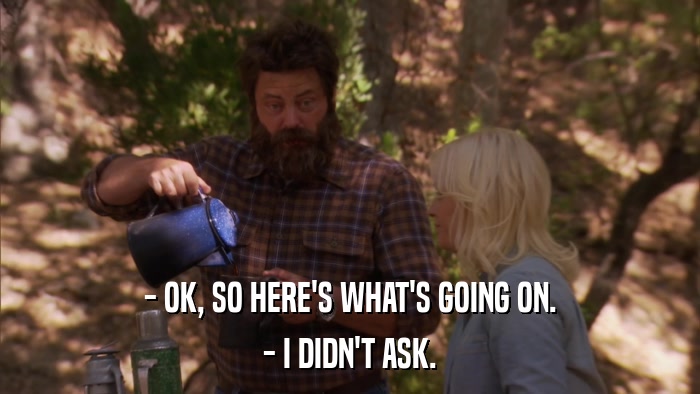 - OK, SO HERE'S WHAT'S GOING ON. - I DIDN'T ASK. 