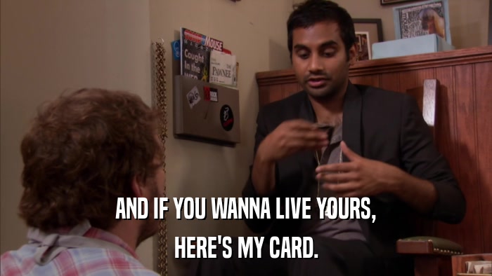 AND IF YOU WANNA LIVE YOURS, HERE'S MY CARD. 