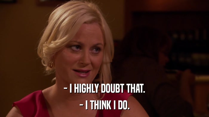 - I HIGHLY DOUBT THAT. - I THINK I DO. 