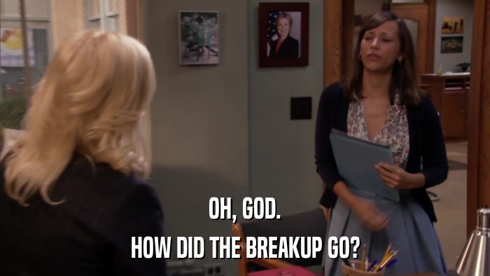 OH, GOD. HOW DID THE BREAKUP GO? 
