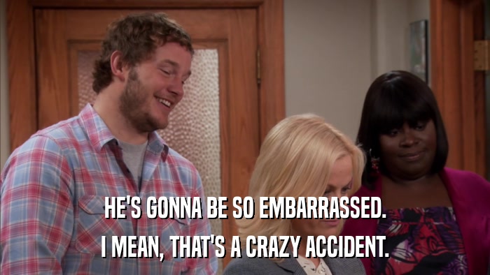 HE'S GONNA BE SO EMBARRASSED. I MEAN, THAT'S A CRAZY ACCIDENT. 
