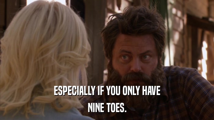ESPECIALLY IF YOU ONLY HAVE NINE TOES. 