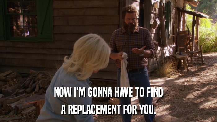 NOW I'M GONNA HAVE TO FIND A REPLACEMENT FOR YOU. 