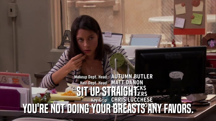 SIT UP STRAIGHT. YOU'RE NOT DOING YOUR BREASTS ANY FAVORS. 