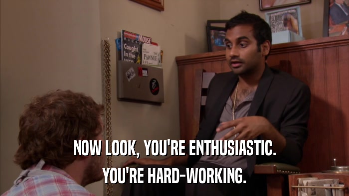 NOW LOOK, YOU'RE ENTHUSIASTIC. YOU'RE HARD-WORKING. 