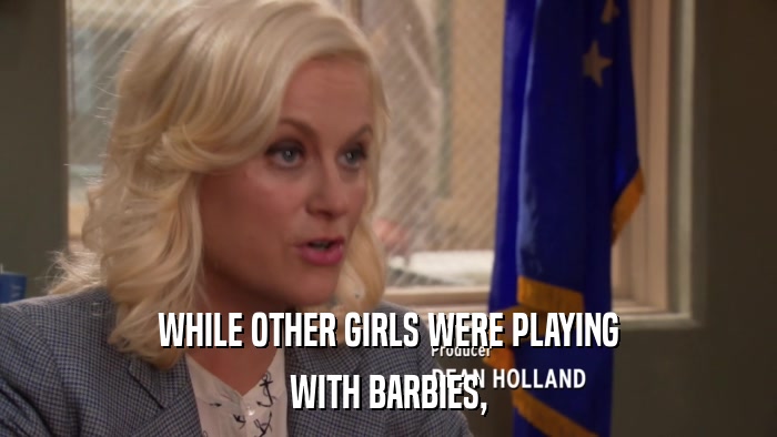 WHILE OTHER GIRLS WERE PLAYING WITH BARBIES, 