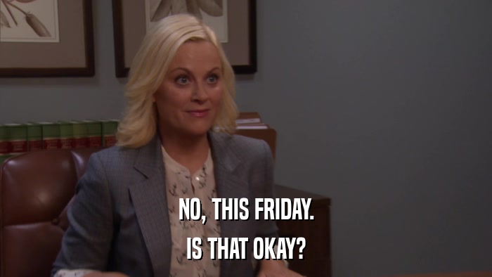 NO, THIS FRIDAY. IS THAT OKAY? 