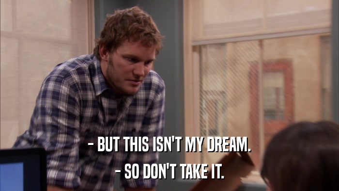 - BUT THIS ISN'T MY DREAM. - SO DON'T TAKE IT. 