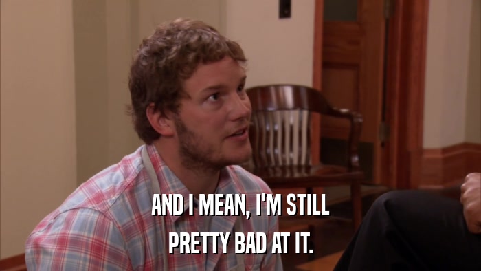 AND I MEAN, I'M STILL PRETTY BAD AT IT. 