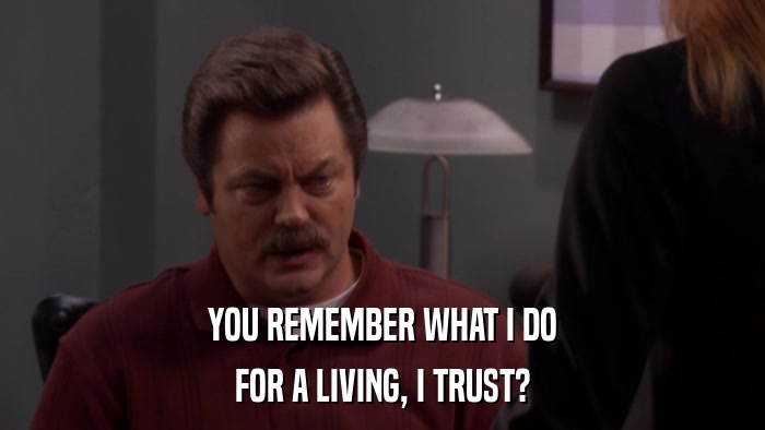 YOU REMEMBER WHAT I DO FOR A LIVING, I TRUST? 