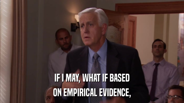 IF I MAY, WHAT IF BASED ON EMPIRICAL EVIDENCE, 