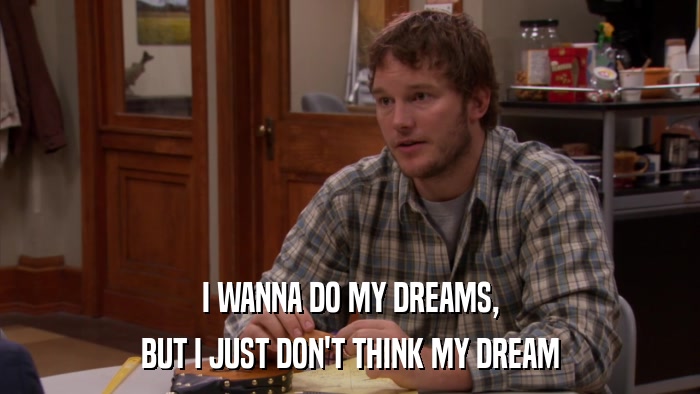 I WANNA DO MY DREAMS, BUT I JUST DON'T THINK MY DREAM 