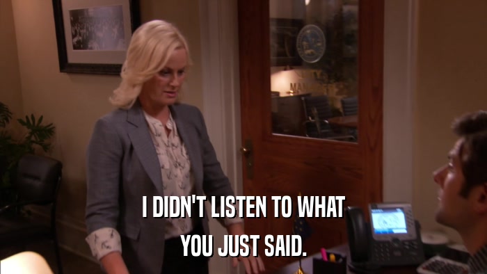 I DIDN'T LISTEN TO WHAT YOU JUST SAID. 