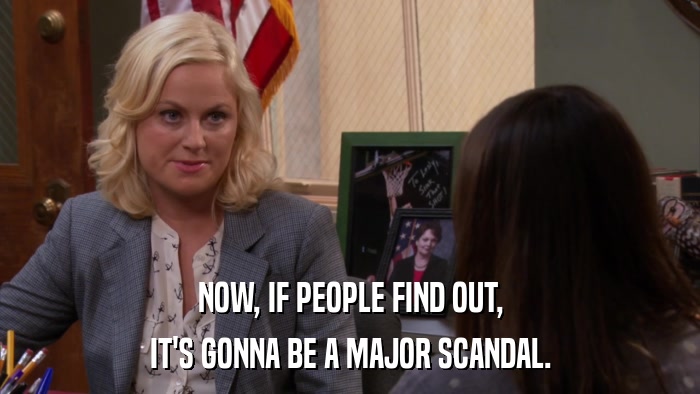 NOW, IF PEOPLE FIND OUT, IT'S GONNA BE A MAJOR SCANDAL. 