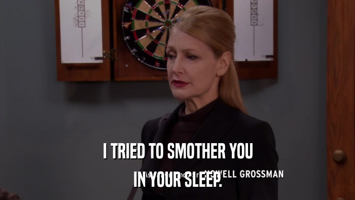 I TRIED TO SMOTHER YOU IN YOUR SLEEP. 