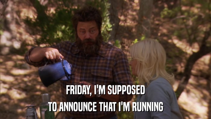 FRIDAY, I'M SUPPOSED TO ANNOUNCE THAT I'M RUNNING 