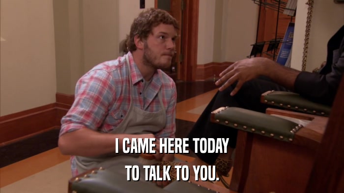 I CAME HERE TODAY TO TALK TO YOU. 