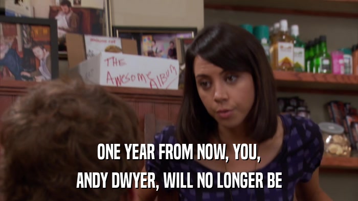 ONE YEAR FROM NOW, YOU, ANDY DWYER, WILL NO LONGER BE 