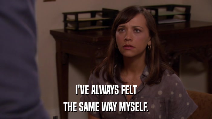 I'VE ALWAYS FELT THE SAME WAY MYSELF. 