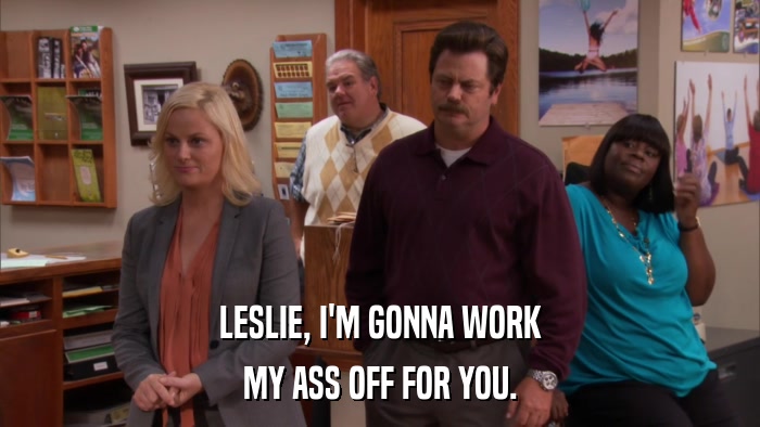 LESLIE, I'M GONNA WORK MY ASS OFF FOR YOU. 