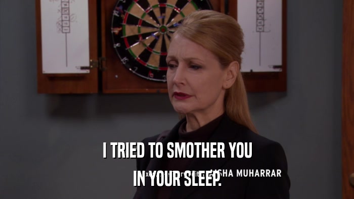 I TRIED TO SMOTHER YOU IN YOUR SLEEP. 