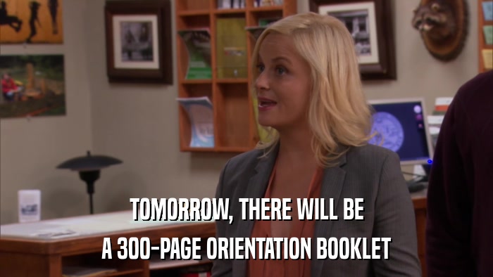 TOMORROW, THERE WILL BE A 300-PAGE ORIENTATION BOOKLET 