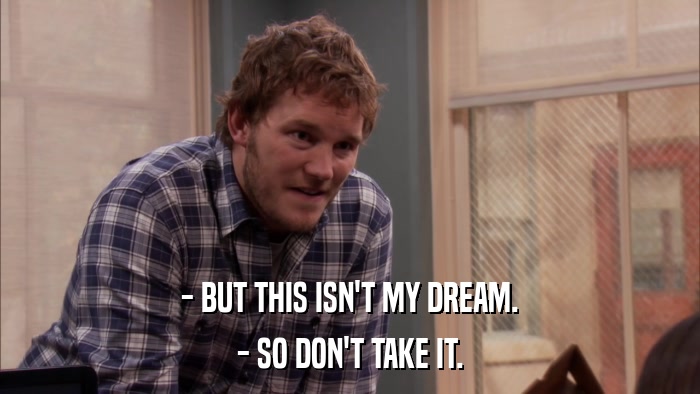 - BUT THIS ISN'T MY DREAM. - SO DON'T TAKE IT. 