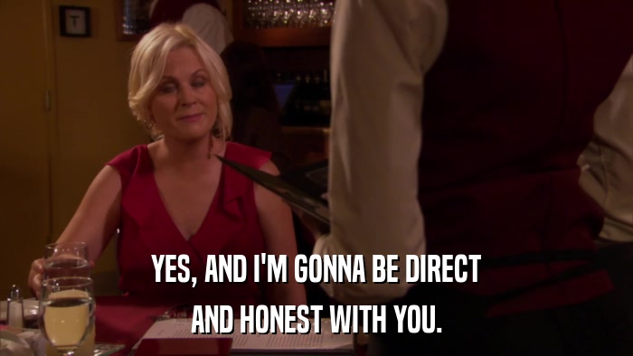YES, AND I'M GONNA BE DIRECT AND HONEST WITH YOU. 