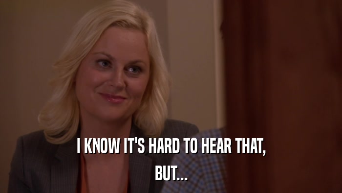 I KNOW IT'S HARD TO HEAR THAT, BUT... 