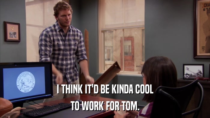 I THINK IT'D BE KINDA COOL TO WORK FOR TOM. 