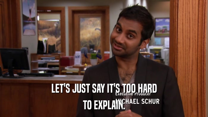 LET'S JUST SAY IT'S TOO HARD TO EXPLAIN. 