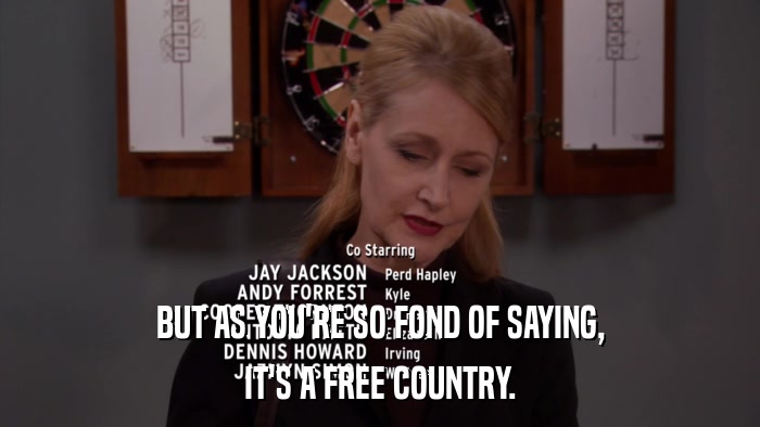 BUT AS YOU'RE SO FOND OF SAYING, IT'S A FREE COUNTRY. 