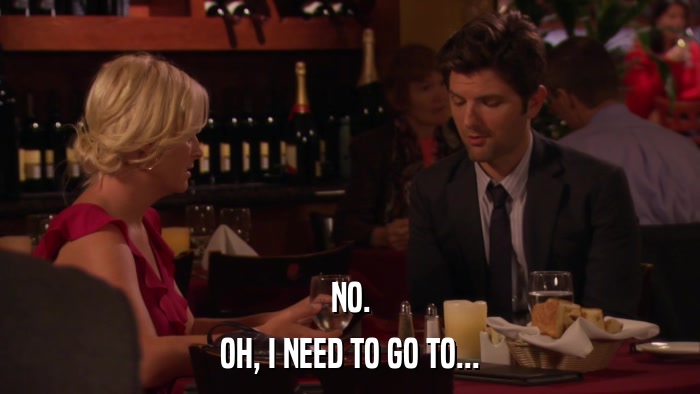NO. OH, I NEED TO GO TO... 