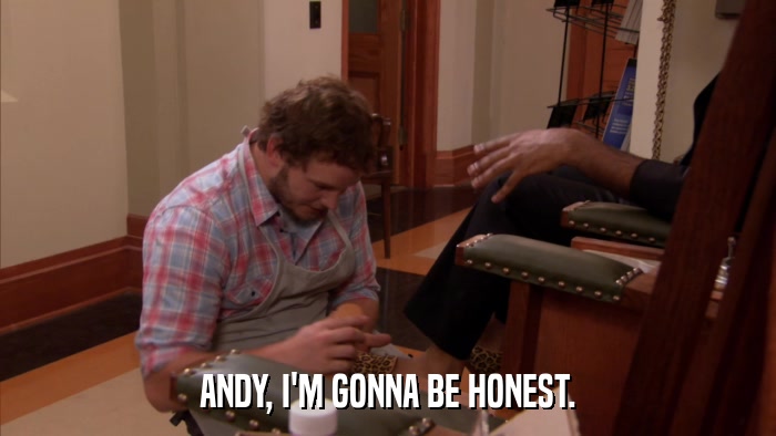 ANDY, I'M GONNA BE HONEST.  