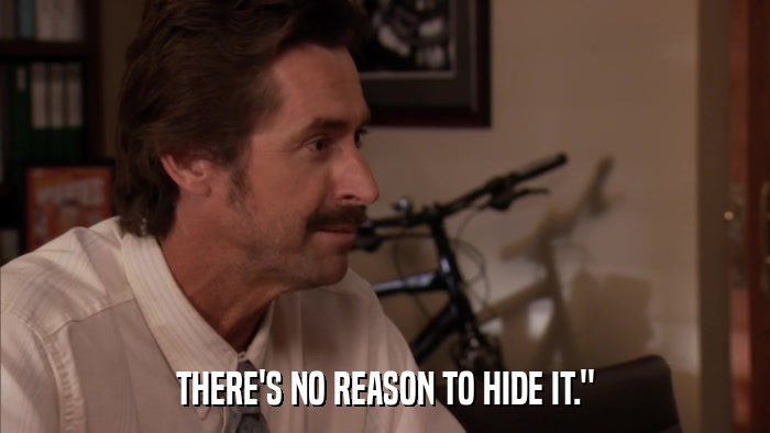 THERE'S NO REASON TO HIDE IT.