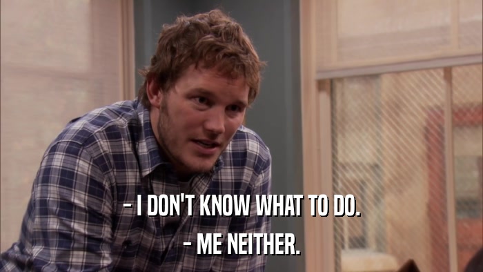 - I DON'T KNOW WHAT TO DO. - ME NEITHER. 
