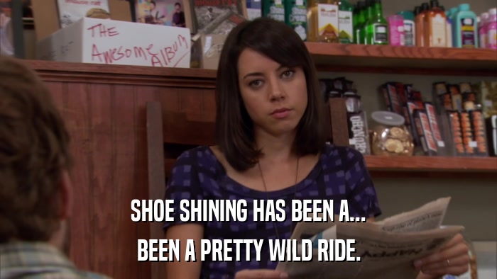 SHOE SHINING HAS BEEN A... BEEN A PRETTY WILD RIDE. 